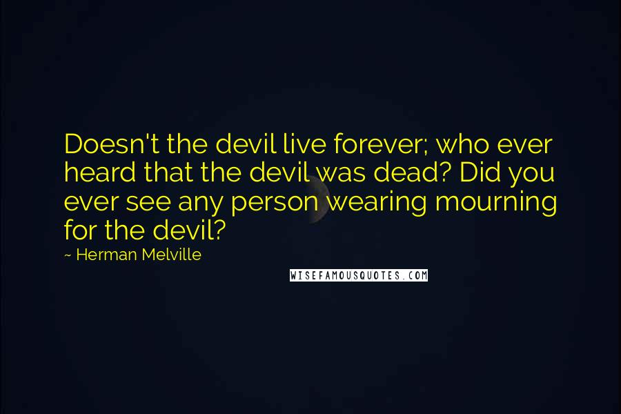 Herman Melville Quotes: Doesn't the devil live forever; who ever heard that the devil was dead? Did you ever see any person wearing mourning for the devil?