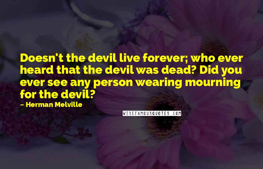 Herman Melville Quotes: Doesn't the devil live forever; who ever heard that the devil was dead? Did you ever see any person wearing mourning for the devil?