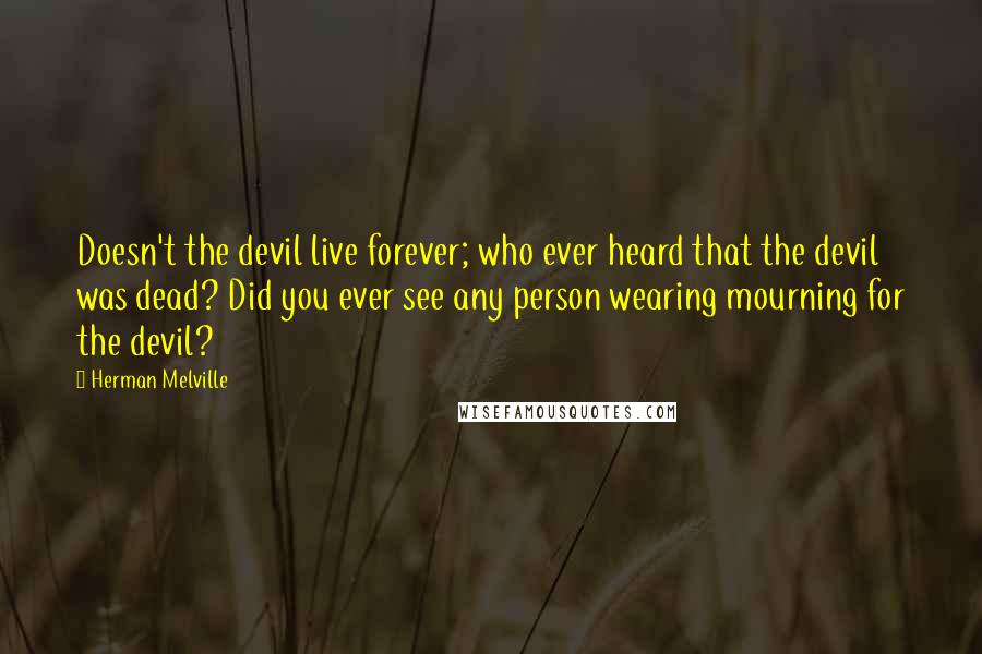 Herman Melville Quotes: Doesn't the devil live forever; who ever heard that the devil was dead? Did you ever see any person wearing mourning for the devil?