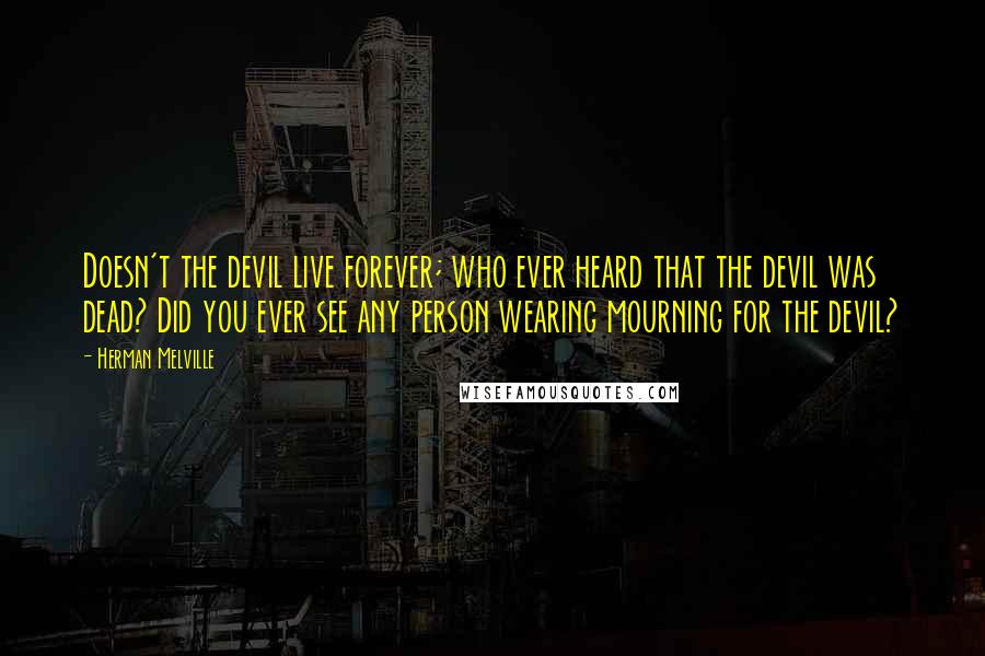 Herman Melville Quotes: Doesn't the devil live forever; who ever heard that the devil was dead? Did you ever see any person wearing mourning for the devil?