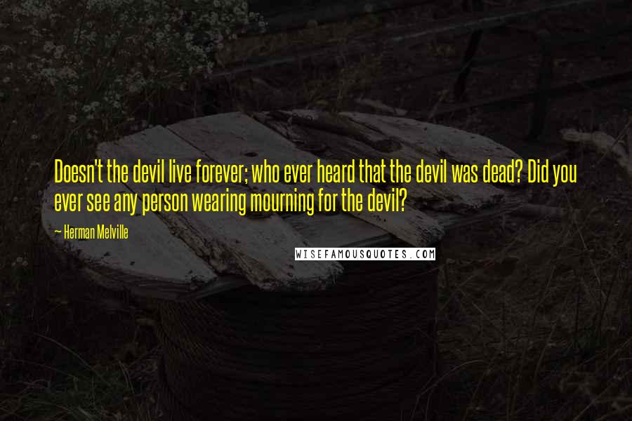 Herman Melville Quotes: Doesn't the devil live forever; who ever heard that the devil was dead? Did you ever see any person wearing mourning for the devil?