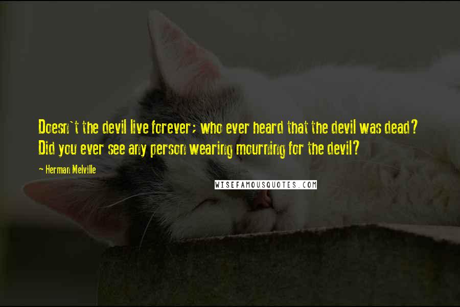 Herman Melville Quotes: Doesn't the devil live forever; who ever heard that the devil was dead? Did you ever see any person wearing mourning for the devil?