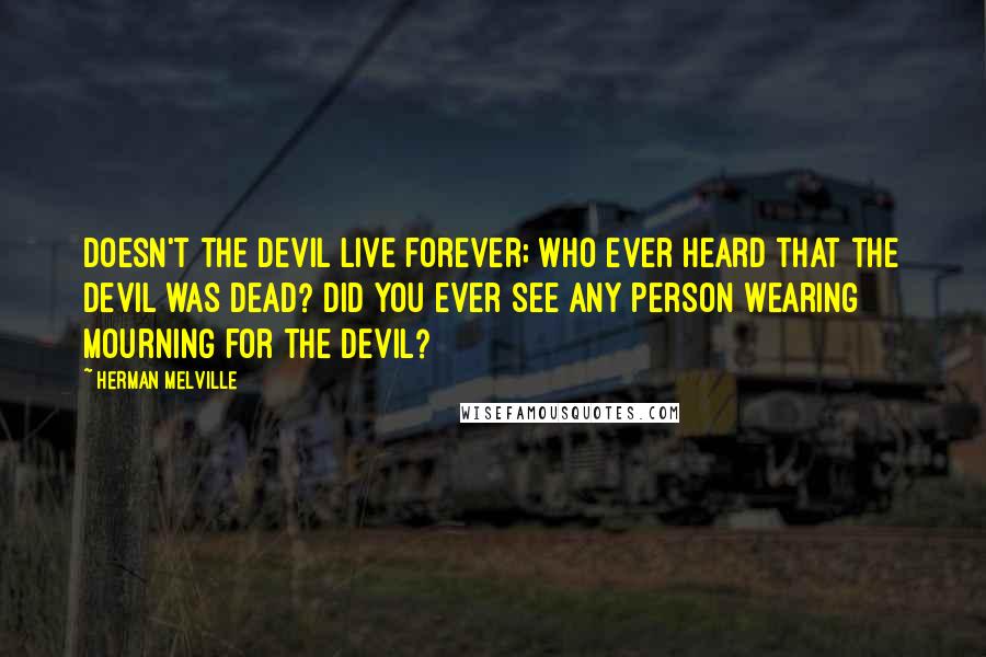 Herman Melville Quotes: Doesn't the devil live forever; who ever heard that the devil was dead? Did you ever see any person wearing mourning for the devil?