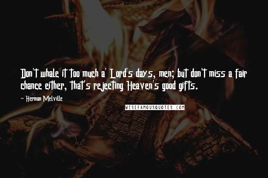 Herman Melville Quotes: Don't whale it too much a' Lord's days, men; but don't miss a fair chance either, that's rejecting Heaven's good gifts.