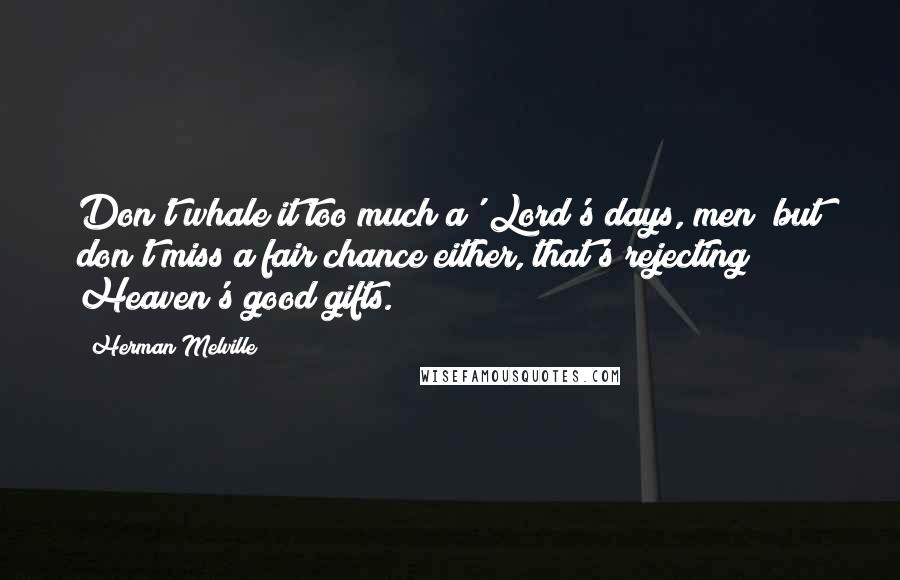 Herman Melville Quotes: Don't whale it too much a' Lord's days, men; but don't miss a fair chance either, that's rejecting Heaven's good gifts.