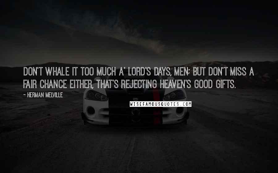 Herman Melville Quotes: Don't whale it too much a' Lord's days, men; but don't miss a fair chance either, that's rejecting Heaven's good gifts.