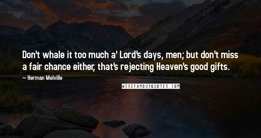 Herman Melville Quotes: Don't whale it too much a' Lord's days, men; but don't miss a fair chance either, that's rejecting Heaven's good gifts.