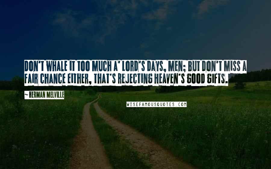 Herman Melville Quotes: Don't whale it too much a' Lord's days, men; but don't miss a fair chance either, that's rejecting Heaven's good gifts.