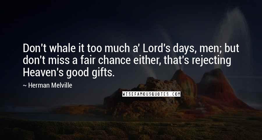 Herman Melville Quotes: Don't whale it too much a' Lord's days, men; but don't miss a fair chance either, that's rejecting Heaven's good gifts.