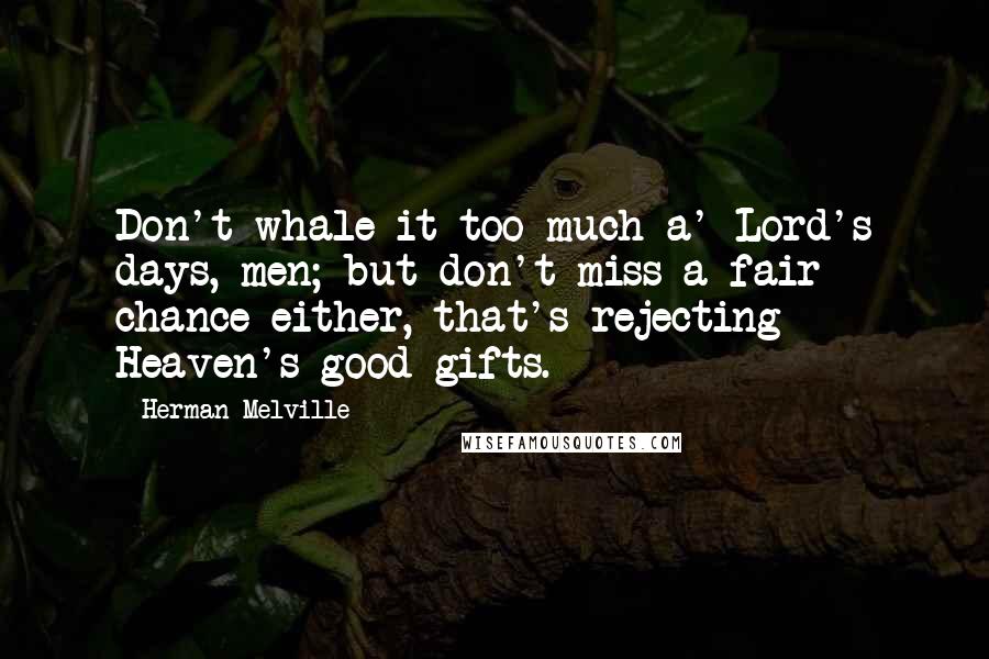 Herman Melville Quotes: Don't whale it too much a' Lord's days, men; but don't miss a fair chance either, that's rejecting Heaven's good gifts.