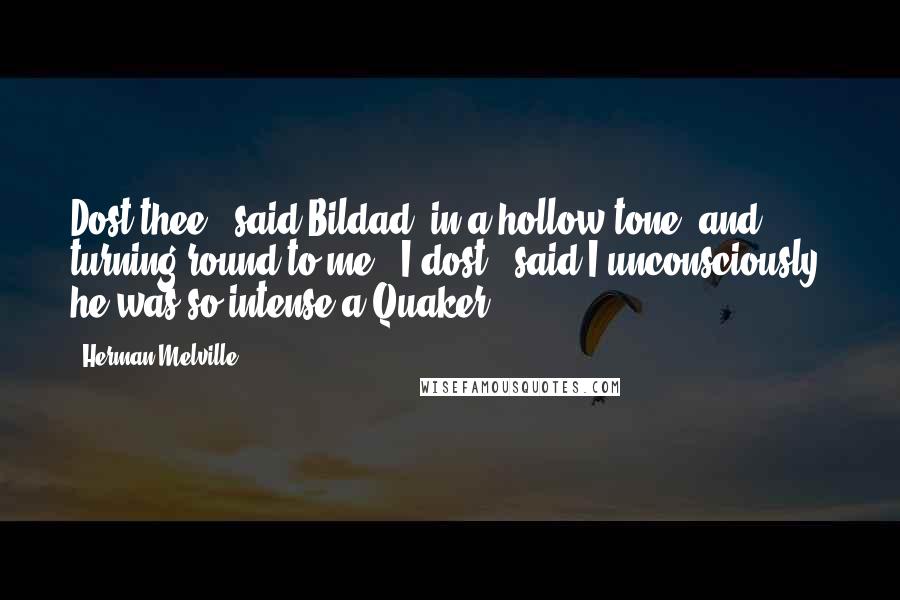Herman Melville Quotes: Dost thee?" said Bildad, in a hollow tone, and turning round to me. "I dost," said I unconsciously, he was so intense a Quaker.