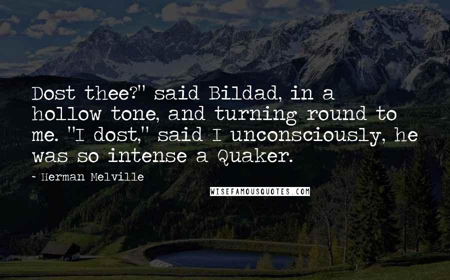 Herman Melville Quotes: Dost thee?" said Bildad, in a hollow tone, and turning round to me. "I dost," said I unconsciously, he was so intense a Quaker.