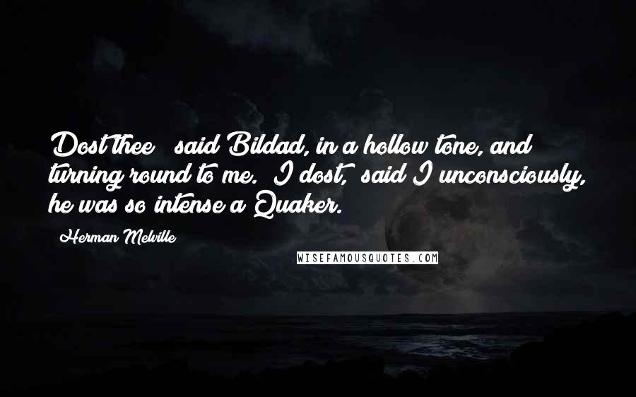 Herman Melville Quotes: Dost thee?" said Bildad, in a hollow tone, and turning round to me. "I dost," said I unconsciously, he was so intense a Quaker.