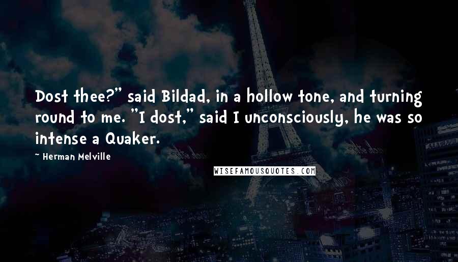 Herman Melville Quotes: Dost thee?" said Bildad, in a hollow tone, and turning round to me. "I dost," said I unconsciously, he was so intense a Quaker.