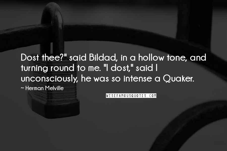 Herman Melville Quotes: Dost thee?" said Bildad, in a hollow tone, and turning round to me. "I dost," said I unconsciously, he was so intense a Quaker.