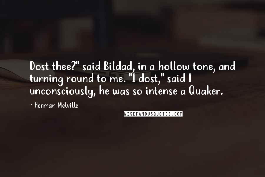 Herman Melville Quotes: Dost thee?" said Bildad, in a hollow tone, and turning round to me. "I dost," said I unconsciously, he was so intense a Quaker.