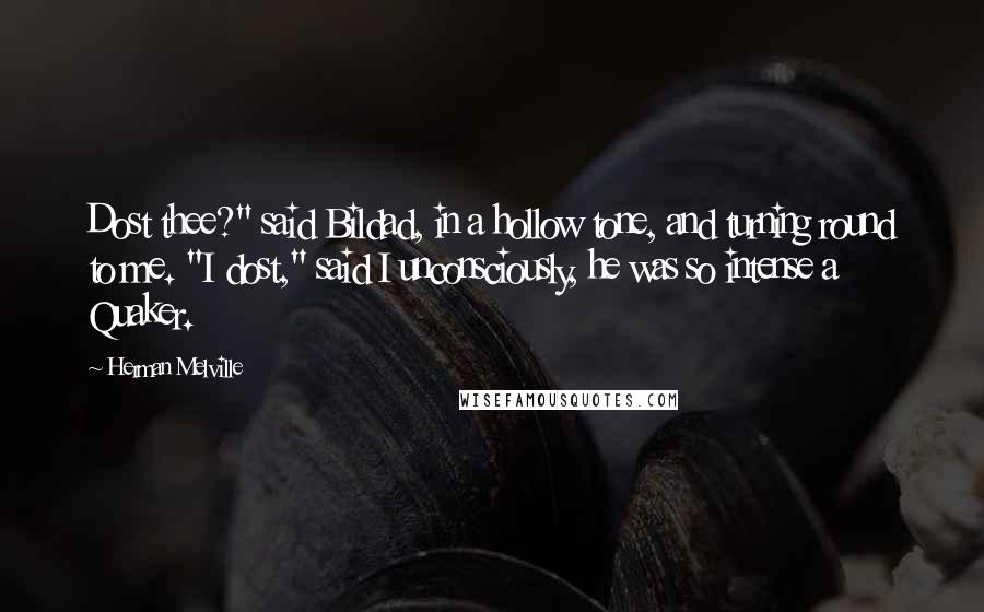 Herman Melville Quotes: Dost thee?" said Bildad, in a hollow tone, and turning round to me. "I dost," said I unconsciously, he was so intense a Quaker.