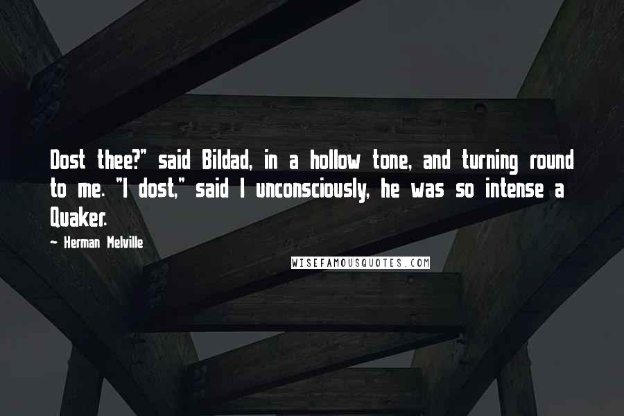 Herman Melville Quotes: Dost thee?" said Bildad, in a hollow tone, and turning round to me. "I dost," said I unconsciously, he was so intense a Quaker.