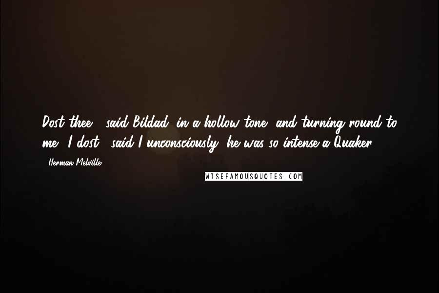 Herman Melville Quotes: Dost thee?" said Bildad, in a hollow tone, and turning round to me. "I dost," said I unconsciously, he was so intense a Quaker.