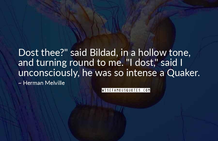 Herman Melville Quotes: Dost thee?" said Bildad, in a hollow tone, and turning round to me. "I dost," said I unconsciously, he was so intense a Quaker.