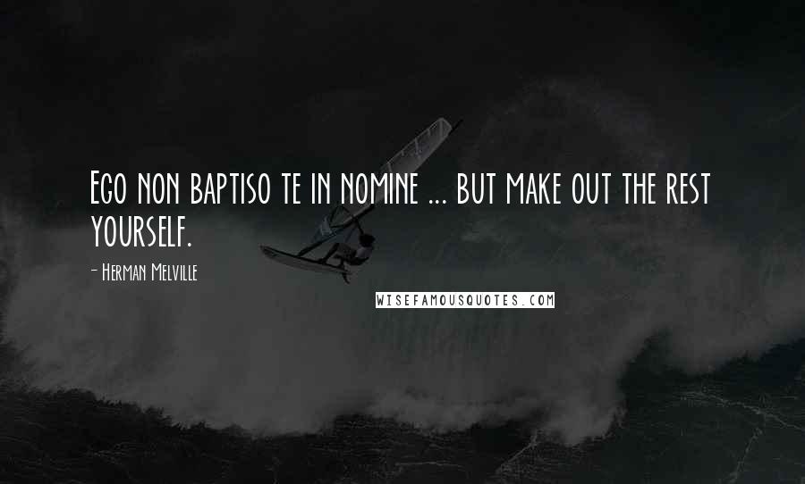 Herman Melville Quotes: Ego non baptiso te in nomine ... but make out the rest yourself.