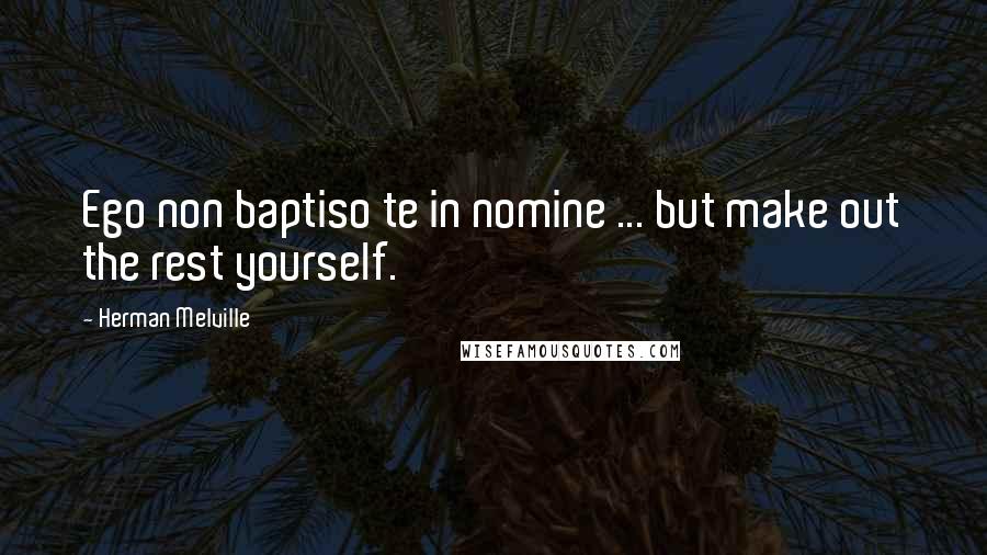 Herman Melville Quotes: Ego non baptiso te in nomine ... but make out the rest yourself.