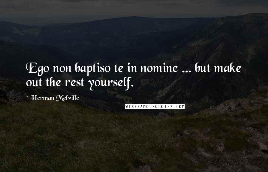 Herman Melville Quotes: Ego non baptiso te in nomine ... but make out the rest yourself.