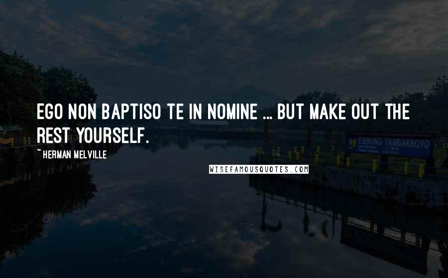 Herman Melville Quotes: Ego non baptiso te in nomine ... but make out the rest yourself.