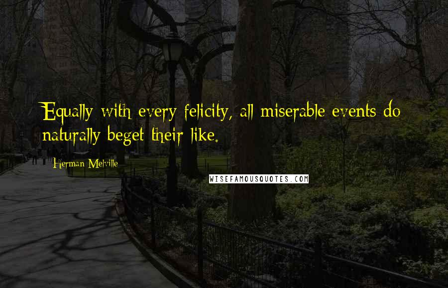 Herman Melville Quotes: Equally with every felicity, all miserable events do naturally beget their like.