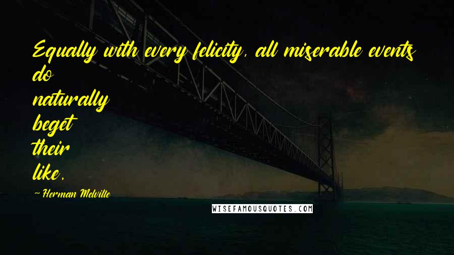 Herman Melville Quotes: Equally with every felicity, all miserable events do naturally beget their like.