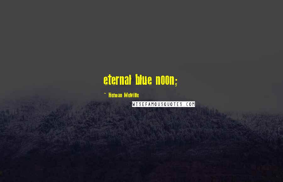 Herman Melville Quotes: eternal blue noon;