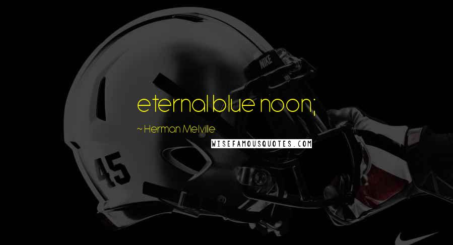 Herman Melville Quotes: eternal blue noon;