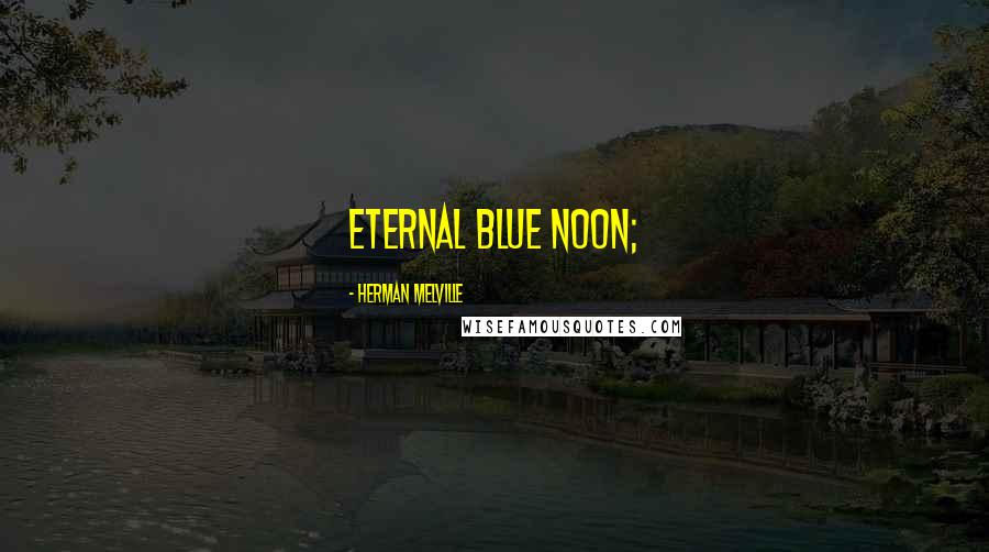 Herman Melville Quotes: eternal blue noon;