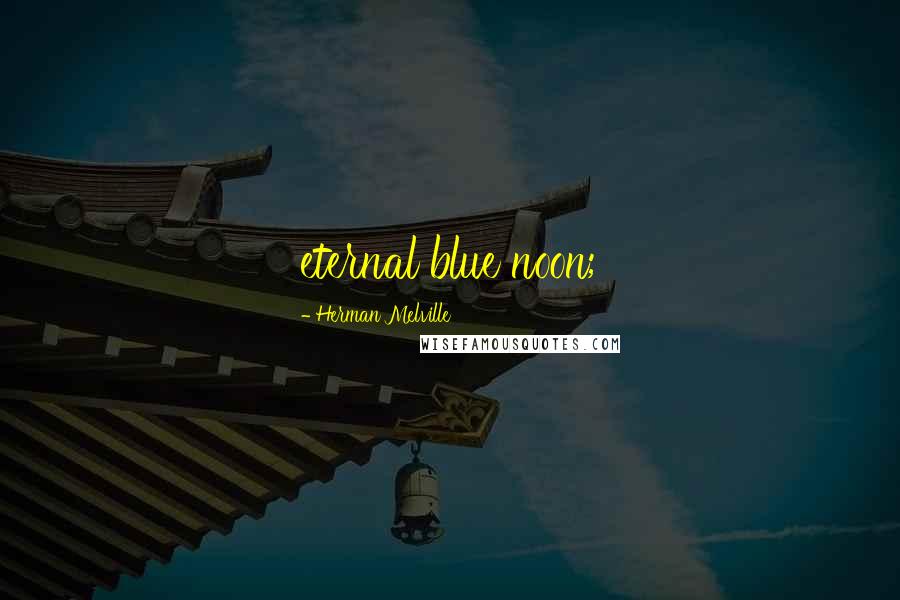 Herman Melville Quotes: eternal blue noon;