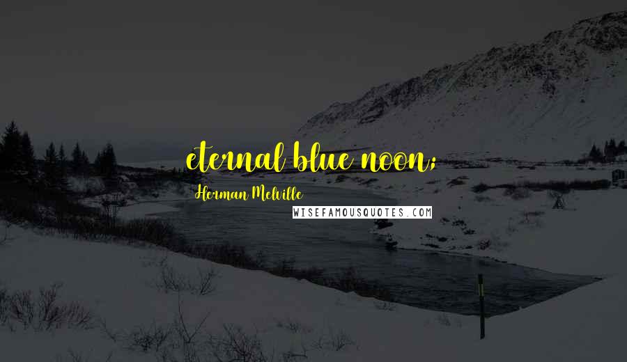 Herman Melville Quotes: eternal blue noon;