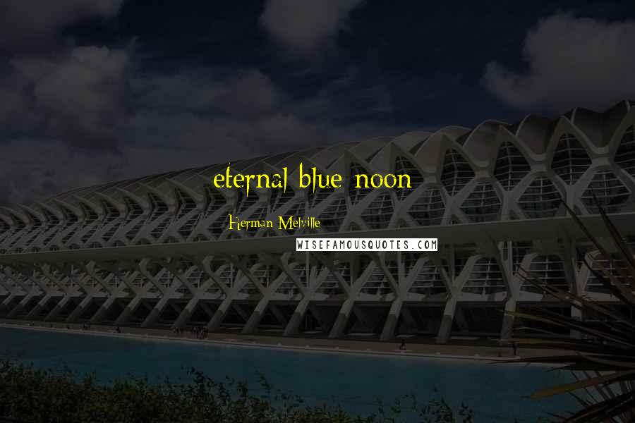 Herman Melville Quotes: eternal blue noon;