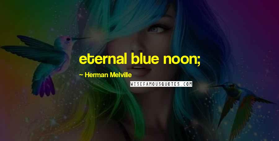 Herman Melville Quotes: eternal blue noon;