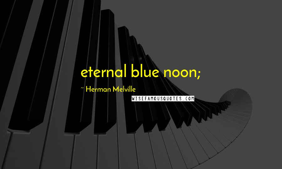 Herman Melville Quotes: eternal blue noon;