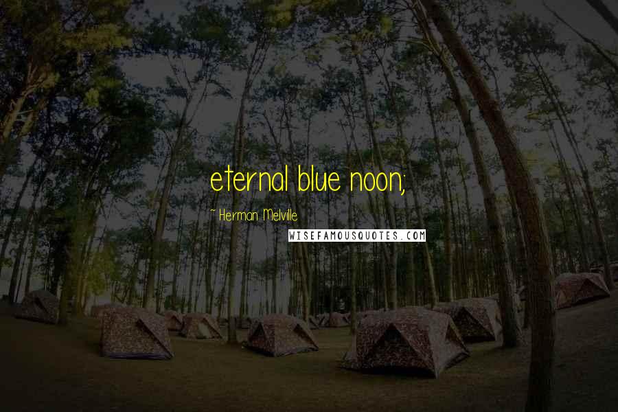 Herman Melville Quotes: eternal blue noon;