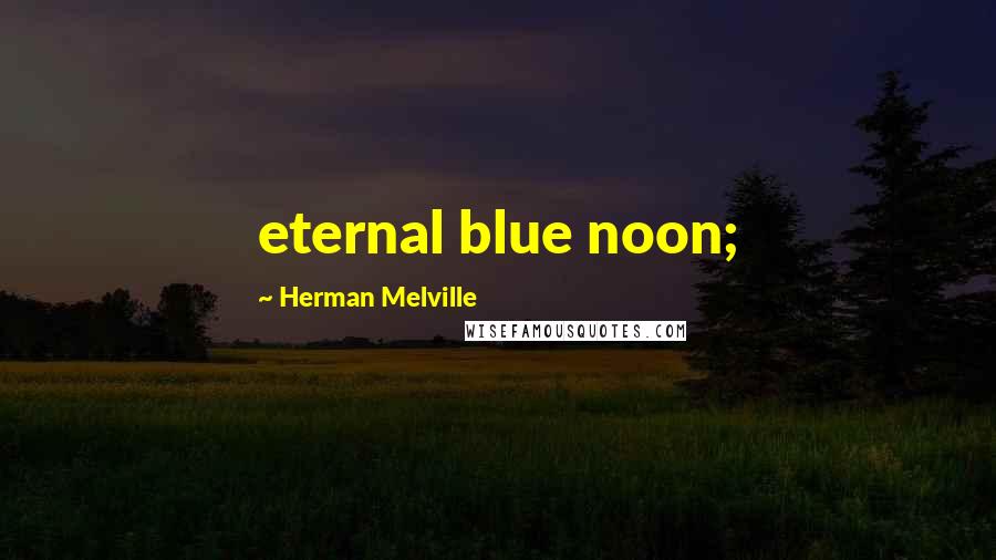 Herman Melville Quotes: eternal blue noon;