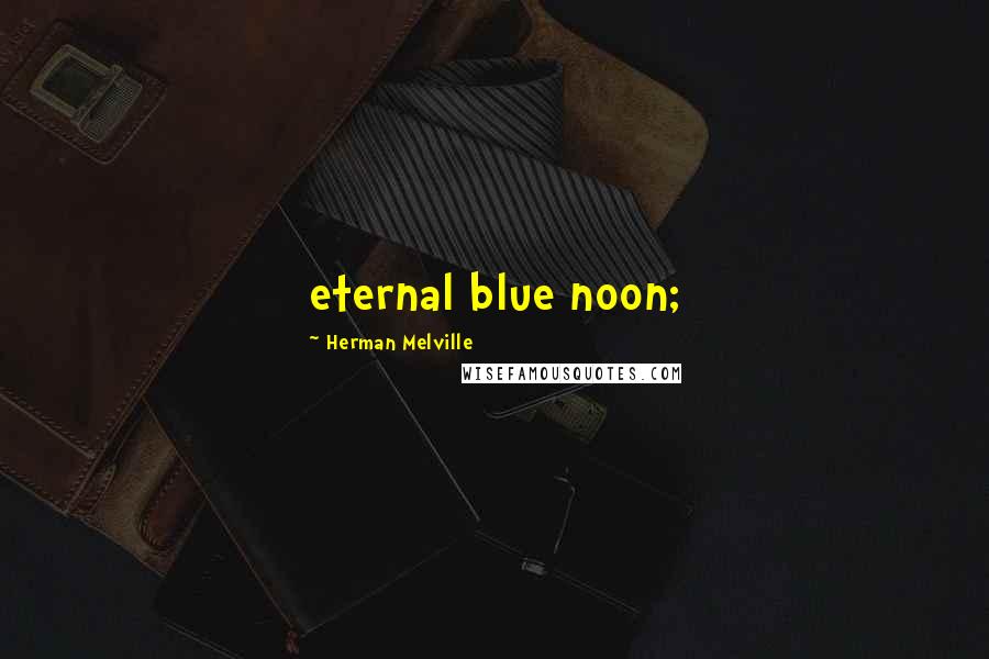 Herman Melville Quotes: eternal blue noon;