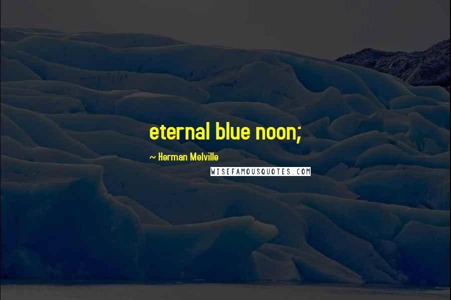 Herman Melville Quotes: eternal blue noon;