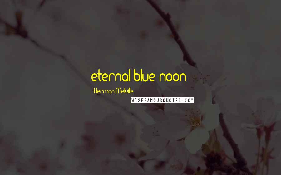 Herman Melville Quotes: eternal blue noon;