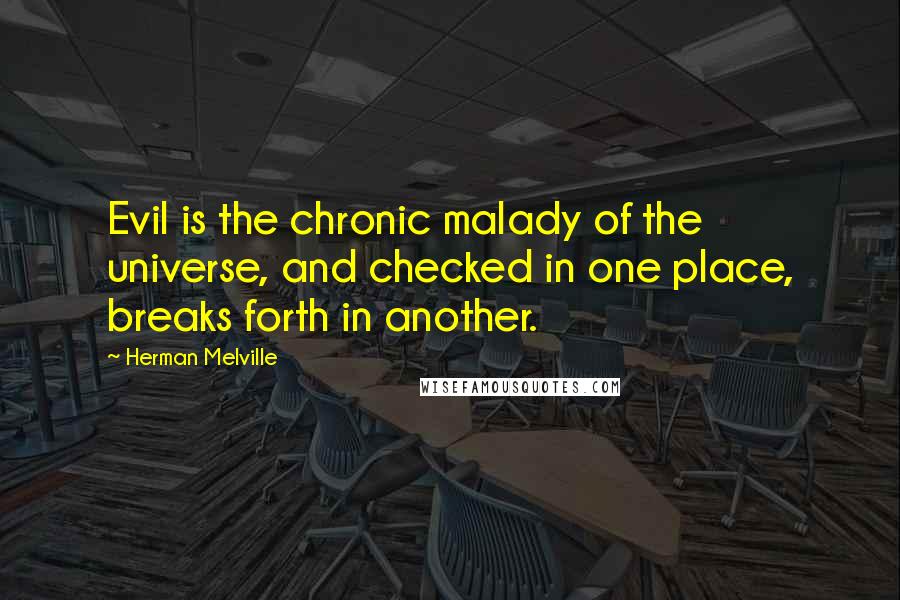Herman Melville Quotes: Evil is the chronic malady of the universe, and checked in one place, breaks forth in another.