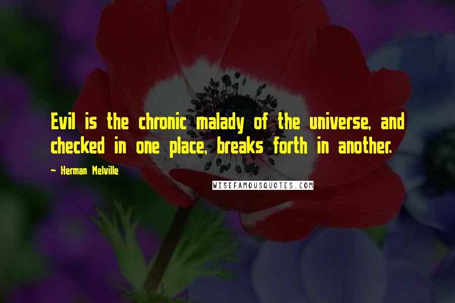 Herman Melville Quotes: Evil is the chronic malady of the universe, and checked in one place, breaks forth in another.
