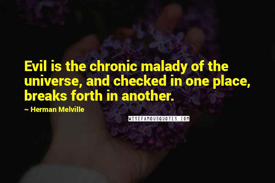 Herman Melville Quotes: Evil is the chronic malady of the universe, and checked in one place, breaks forth in another.