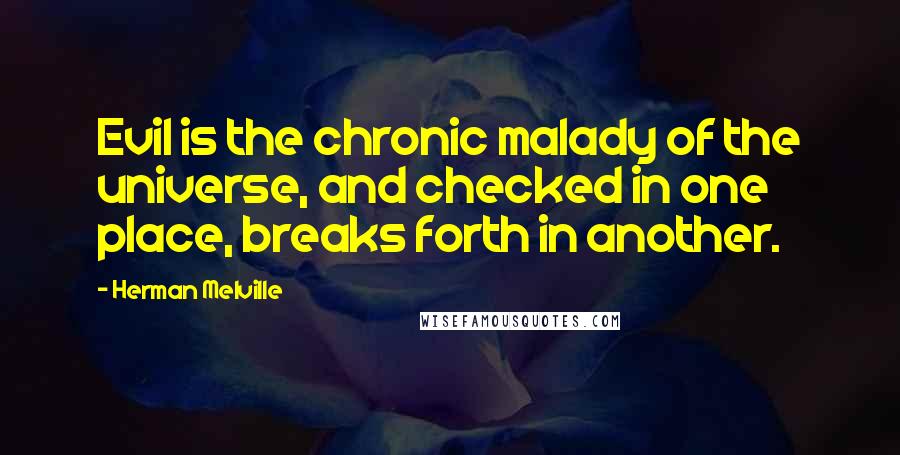 Herman Melville Quotes: Evil is the chronic malady of the universe, and checked in one place, breaks forth in another.