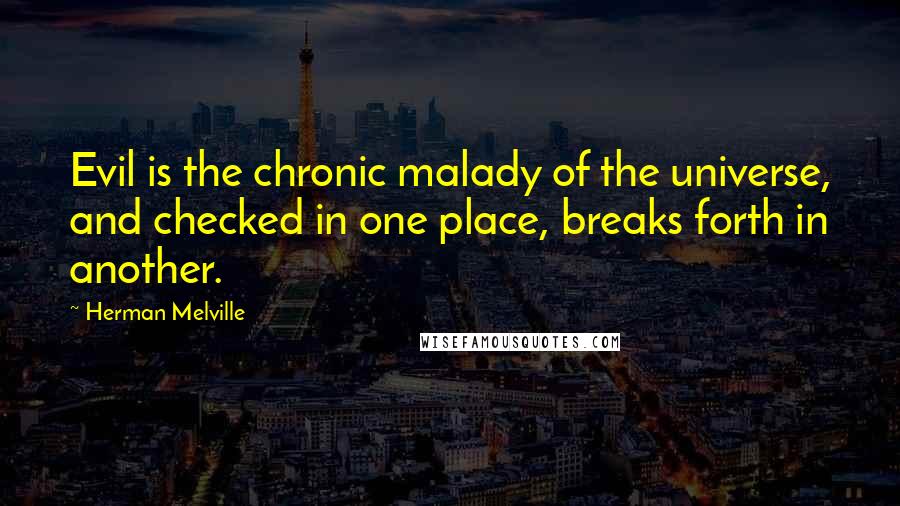 Herman Melville Quotes: Evil is the chronic malady of the universe, and checked in one place, breaks forth in another.
