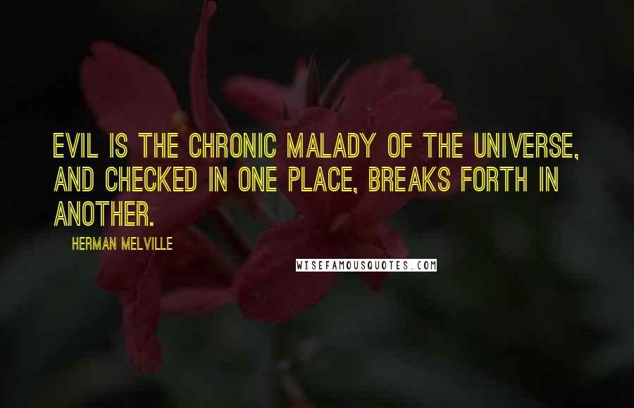 Herman Melville Quotes: Evil is the chronic malady of the universe, and checked in one place, breaks forth in another.