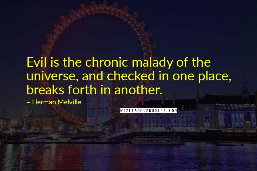Herman Melville Quotes: Evil is the chronic malady of the universe, and checked in one place, breaks forth in another.